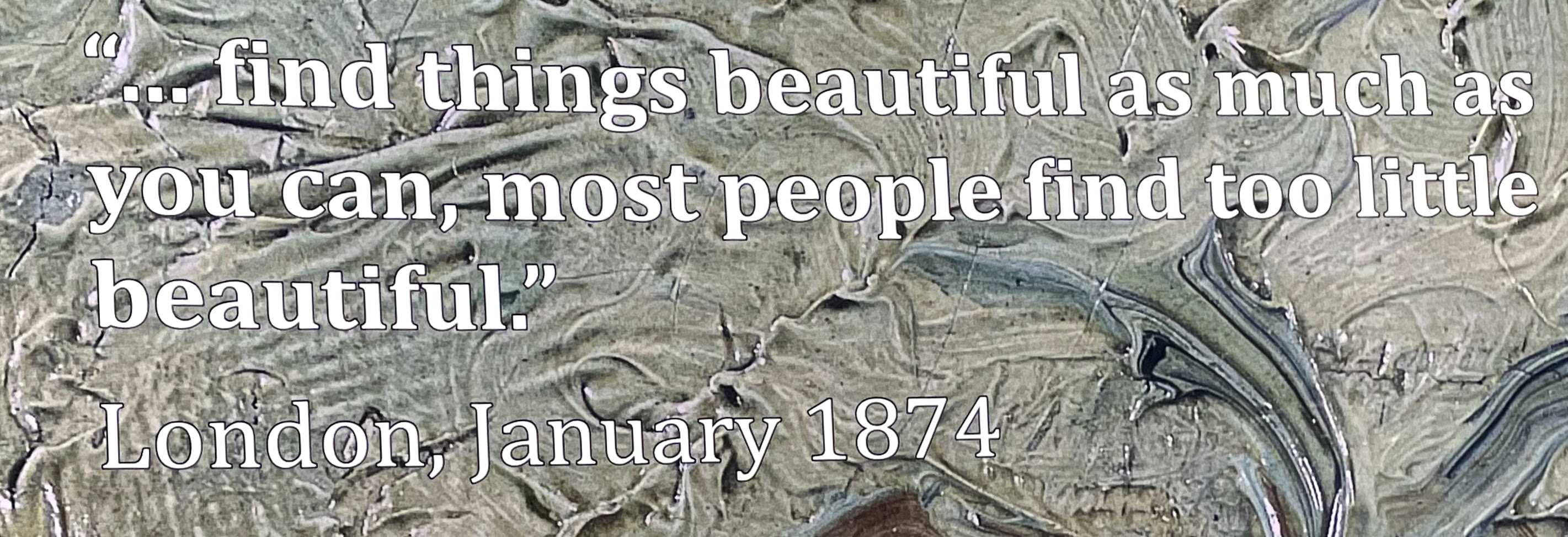 Quote, text against van Gogh brushstrokes: "...find things beautiful as much as you can, most people find too little beautiful." London, January 1874