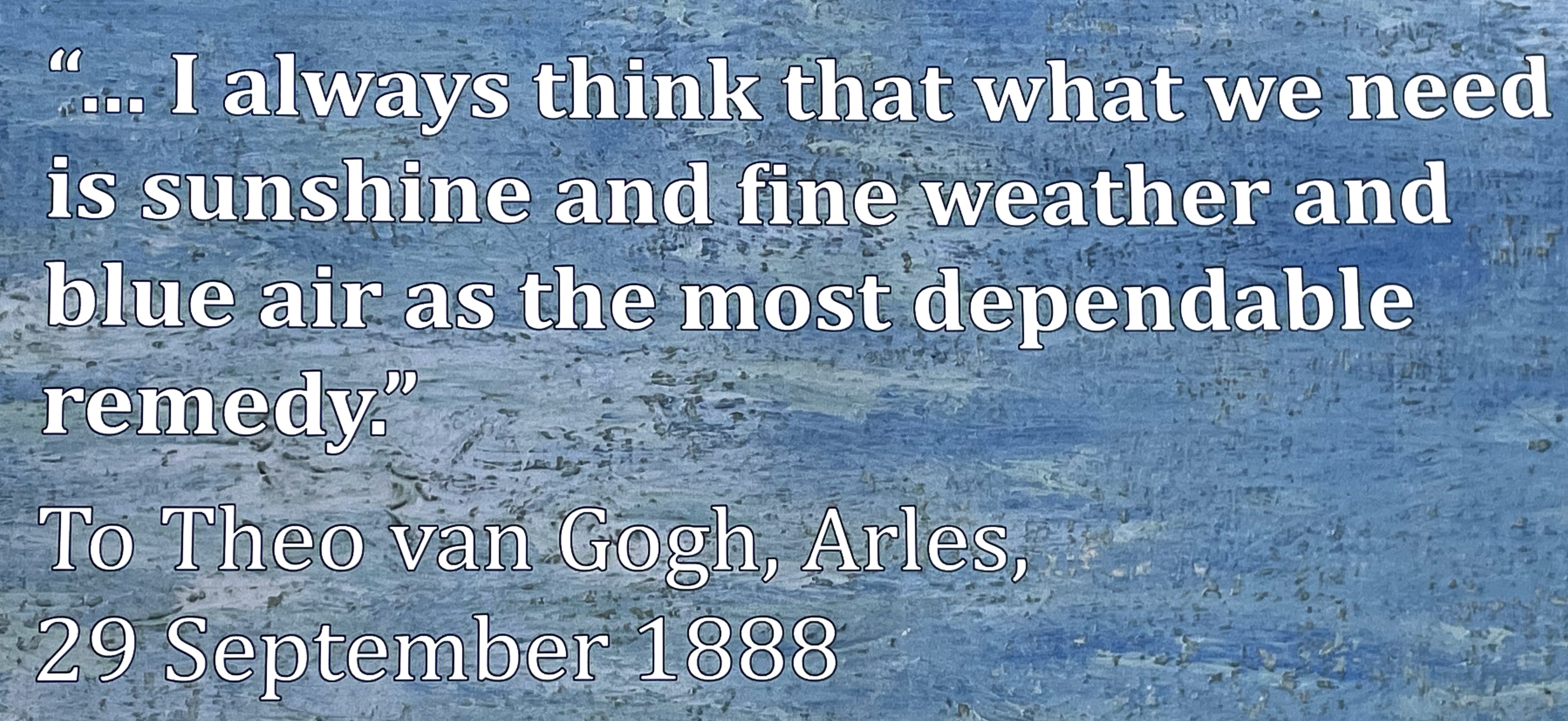 Quote, text against van Gogh brushstrokes: "...I always think that what we need is sunshine and fine weather and blue air as the most dependable remedy." To Theo van Gogh, Arles, 29 September 1888